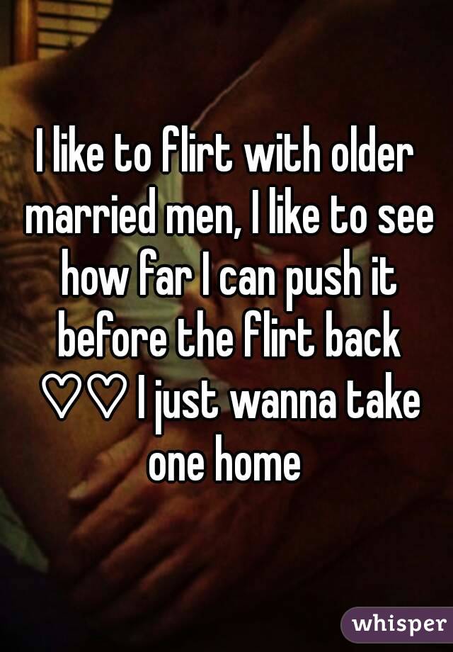 I like to flirt with older married men, I like to see how far I can push it before the flirt back ♡♡ I just wanna take one home 