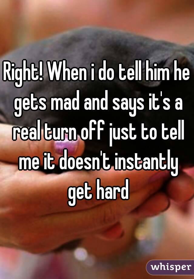 Right! When i do tell him he gets mad and says it's a real turn off just to tell me it doesn't instantly get hard