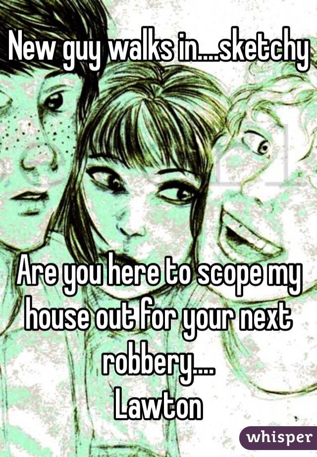 New guy walks in....sketchy




Are you here to scope my house out for your next robbery....
Lawton 