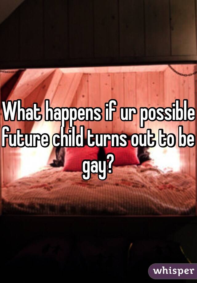 What happens if ur possible future child turns out to be gay?