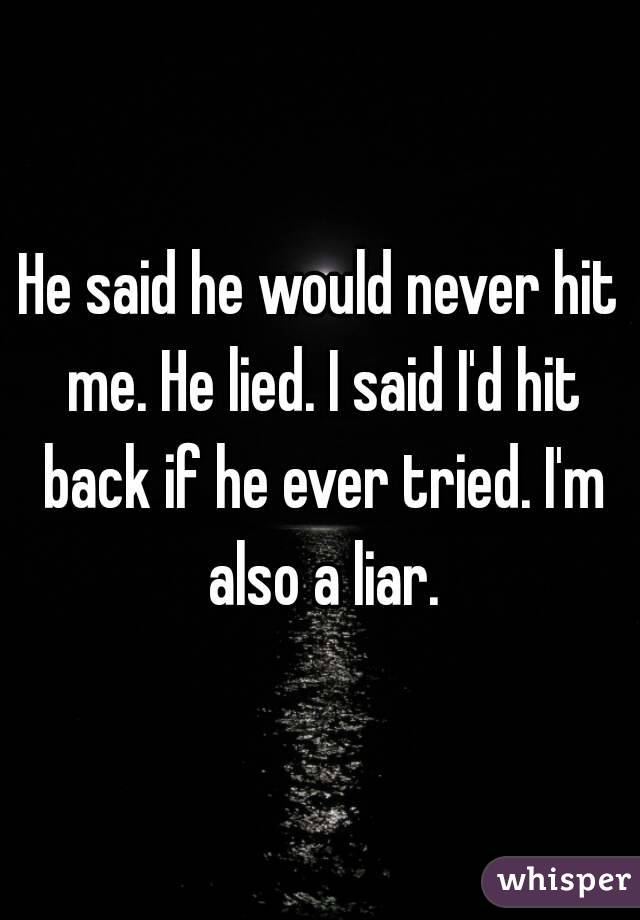 He said he would never hit me. He lied. I said I'd hit back if he ever tried. I'm also a liar.