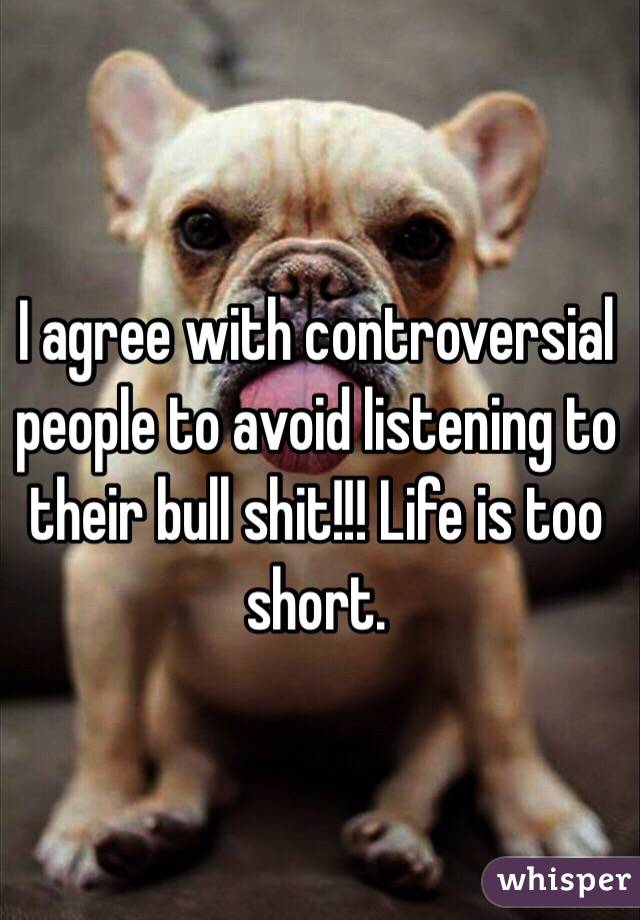 I agree with controversial people to avoid listening to their bull shit!!! Life is too short.