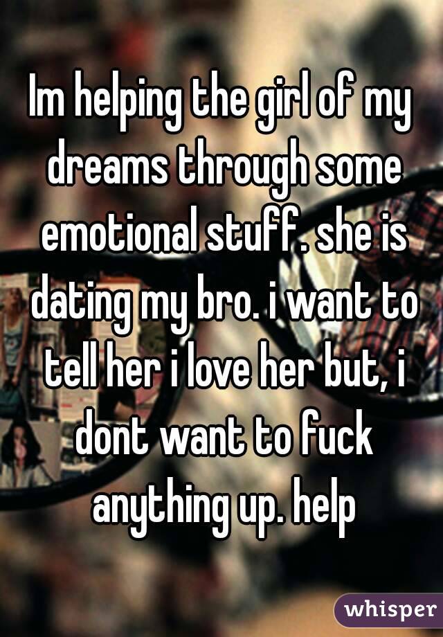 Im helping the girl of my dreams through some emotional stuff. she is dating my bro. i want to tell her i love her but, i dont want to fuck anything up. help