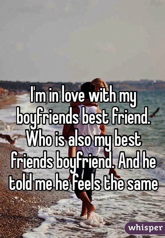 I'm in love with my boyfriends best friend. Who is also my best friends boyfriend. And he told me he feels the same 