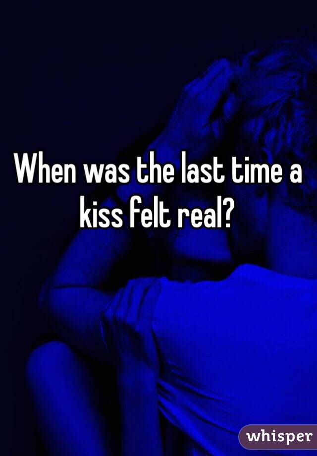 When was the last time a kiss felt real?