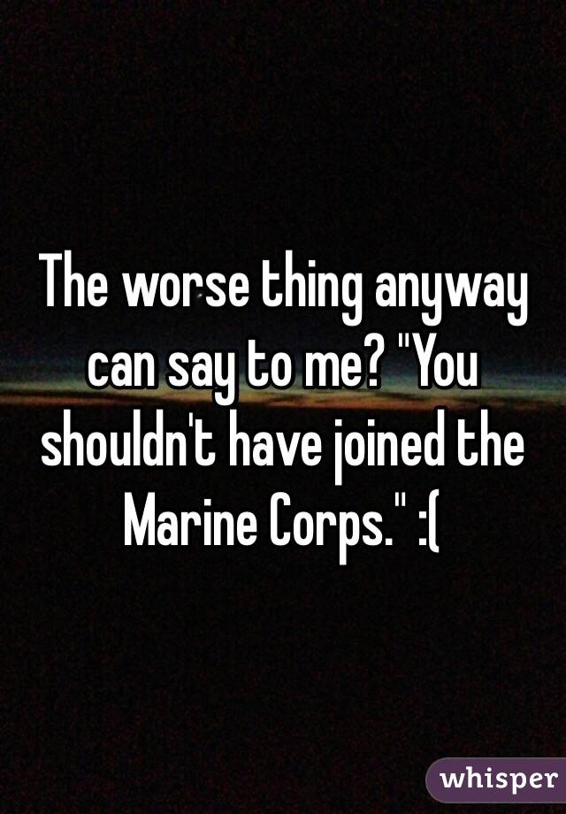 The worse thing anyway can say to me? "You shouldn't have joined the Marine Corps." :(