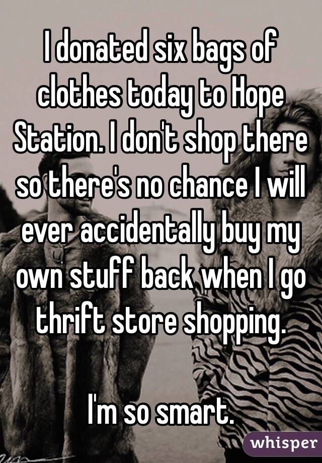 I donated six bags of clothes today to Hope Station. I don't shop there so there's no chance I will ever accidentally buy my own stuff back when I go thrift store shopping. 

I'm so smart. 