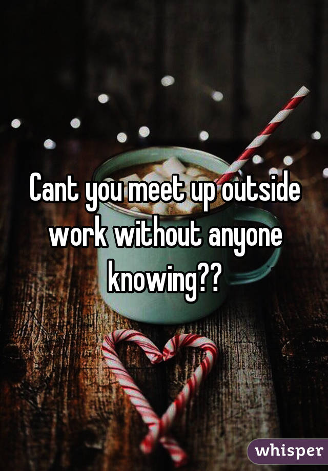 Cant you meet up outside work without anyone knowing??