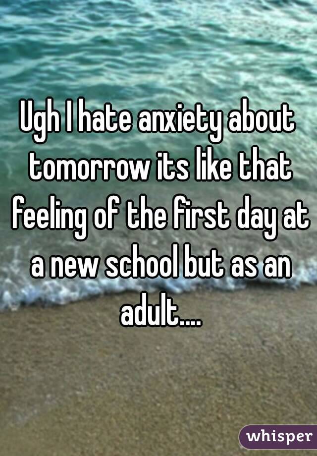 Ugh I hate anxiety about tomorrow its like that feeling of the first day at a new school but as an adult....