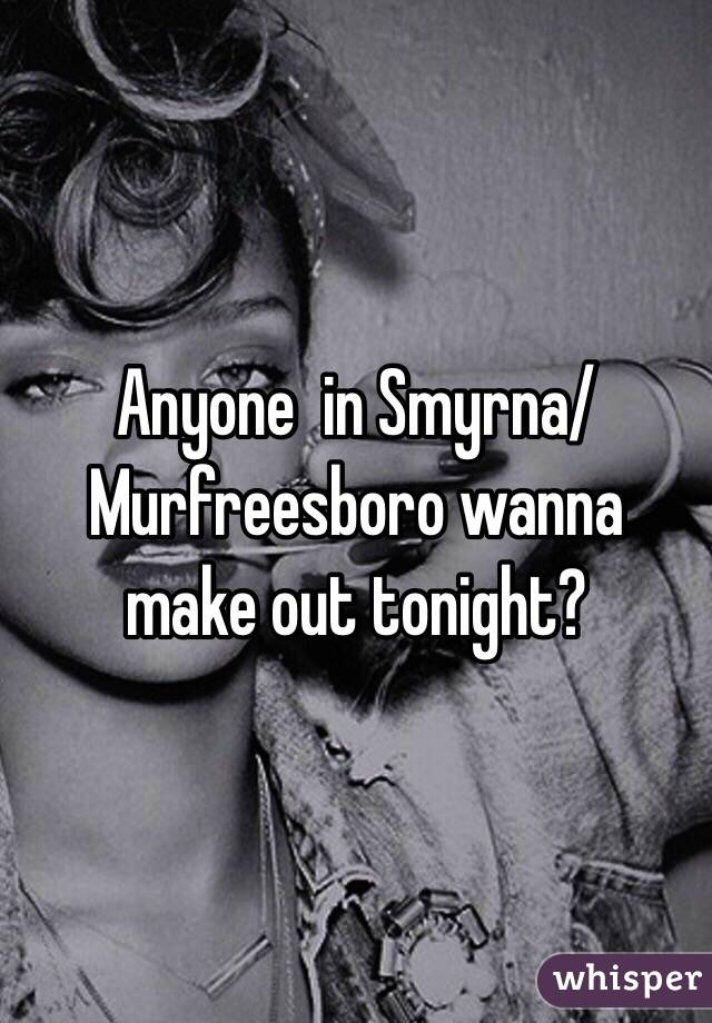 Anyone  in Smyrna/ Murfreesboro wanna  make out tonight?