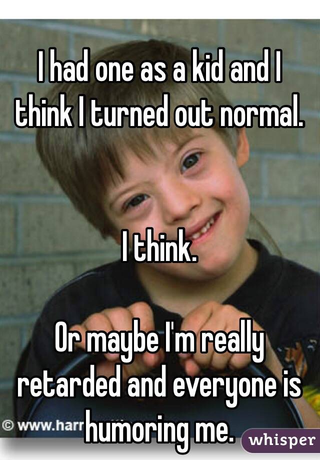 I had one as a kid and I think I turned out normal.


I think.

Or maybe I'm really retarded and everyone is humoring me.