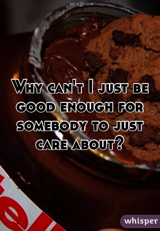 Why can't I just be good enough for somebody to just care about? 