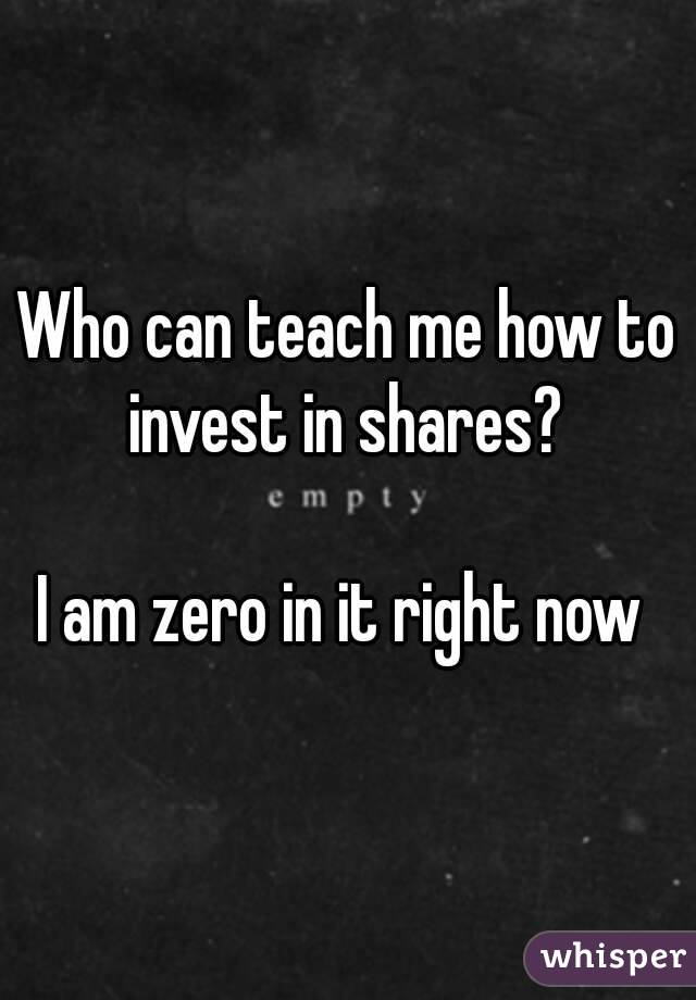 Who can teach me how to invest in shares? 

I am zero in it right now 