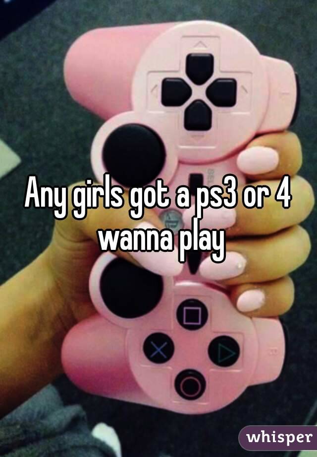 Any girls got a ps3 or 4 wanna play