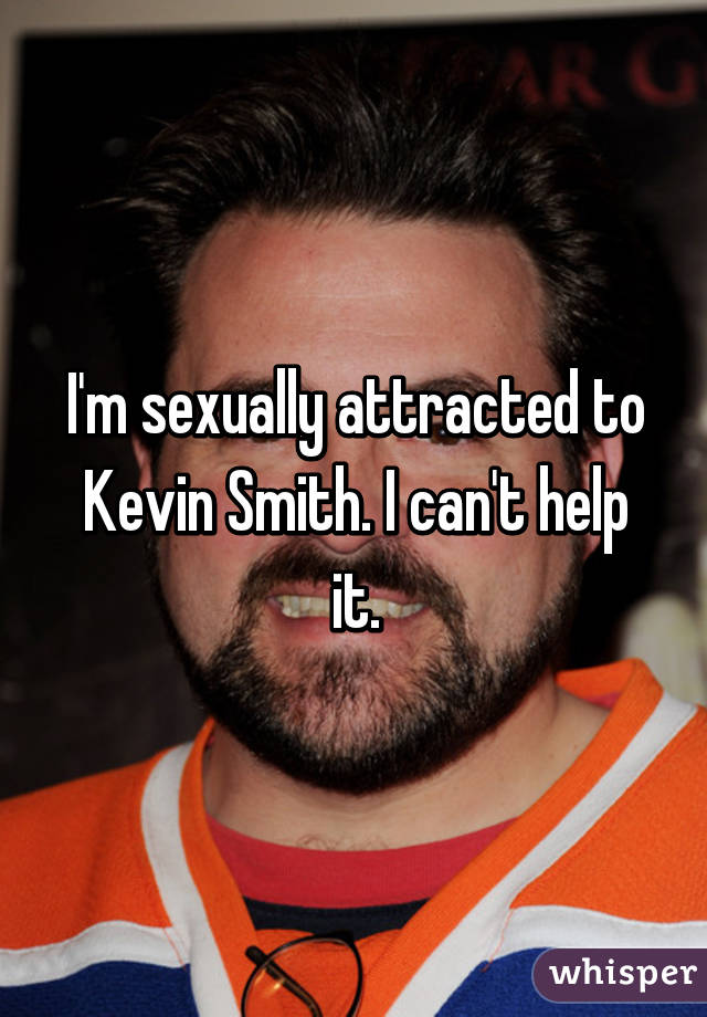 I'm sexually attracted to Kevin Smith. I can't help it.