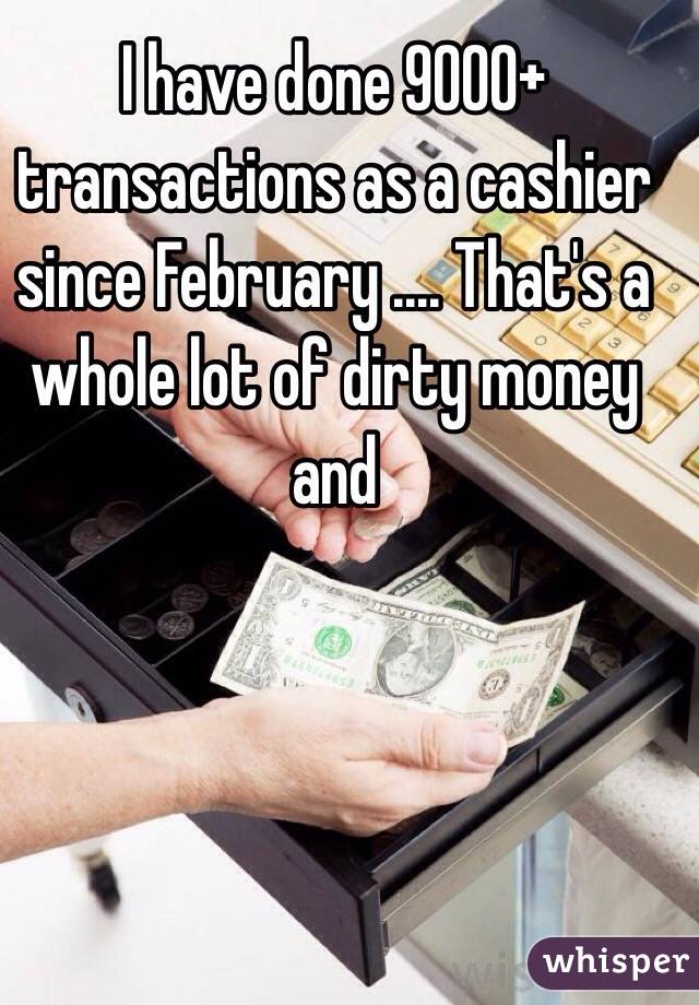 I have done 9000+ transactions as a cashier since February .... That's a whole lot of dirty money and 