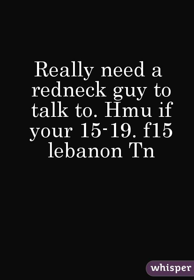 Really need a redneck guy to talk to. Hmu if your 15-19. f15 lebanon Tn