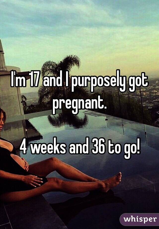 I'm 17 and I purposely got pregnant.

4 weeks and 36 to go!