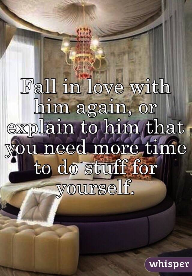 Fall in love with him again, or explain to him that you need more time to do stuff for yourself. 