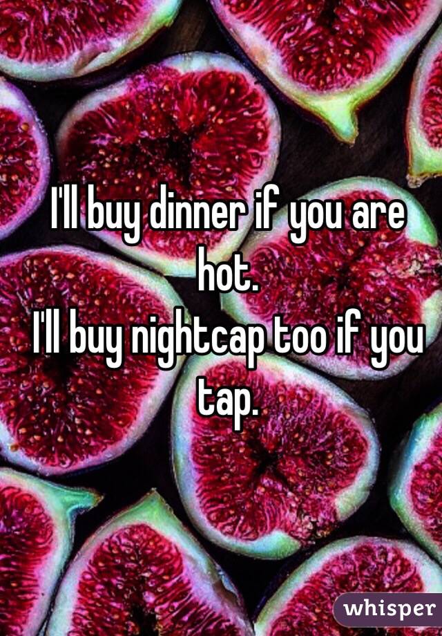 I'll buy dinner if you are hot.
I'll buy nightcap too if you tap.