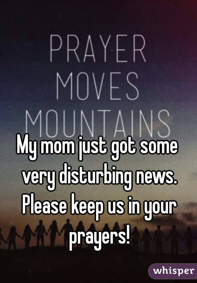 My mom just got some very disturbing news. Please keep us in your prayers!