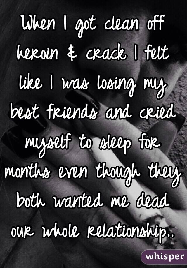 When I got clean off heroin & crack I felt like I was losing my best friends and cried myself to sleep for months even though they both wanted me dead our whole relationship..