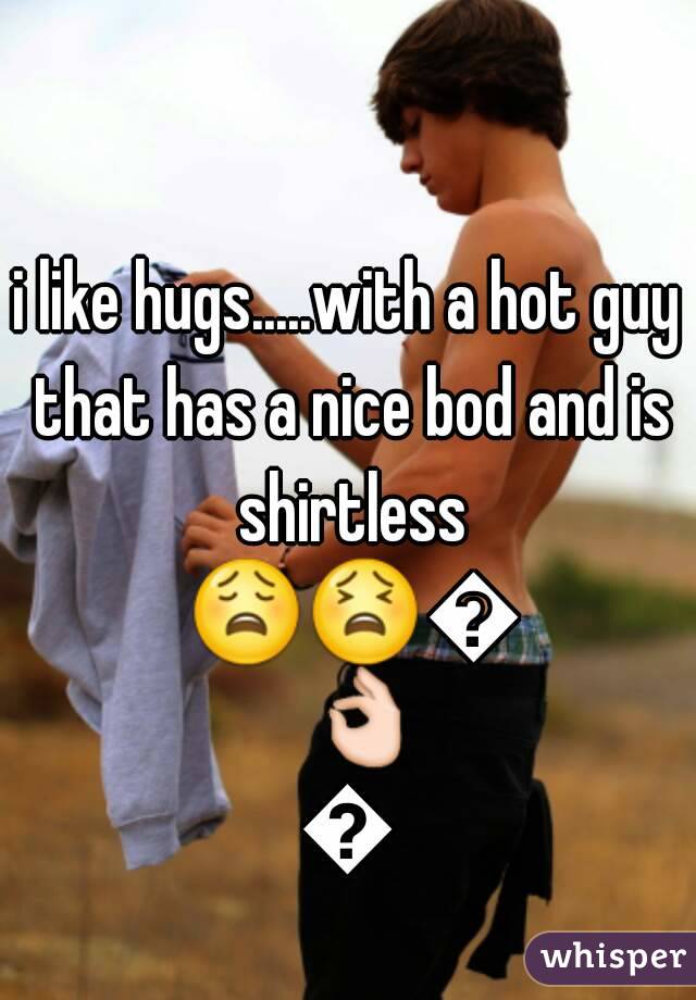 i like hugs.....with a hot guy that has a nice bod and is shirtless 😩😫😤👌👌