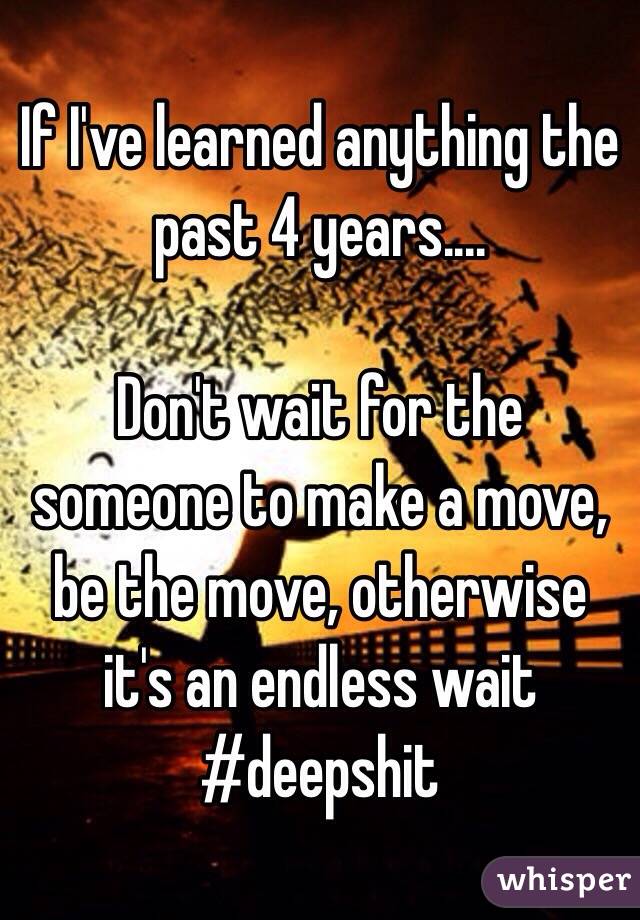 If I've learned anything the past 4 years....

Don't wait for the someone to make a move, be the move, otherwise it's an endless wait
#deepshit