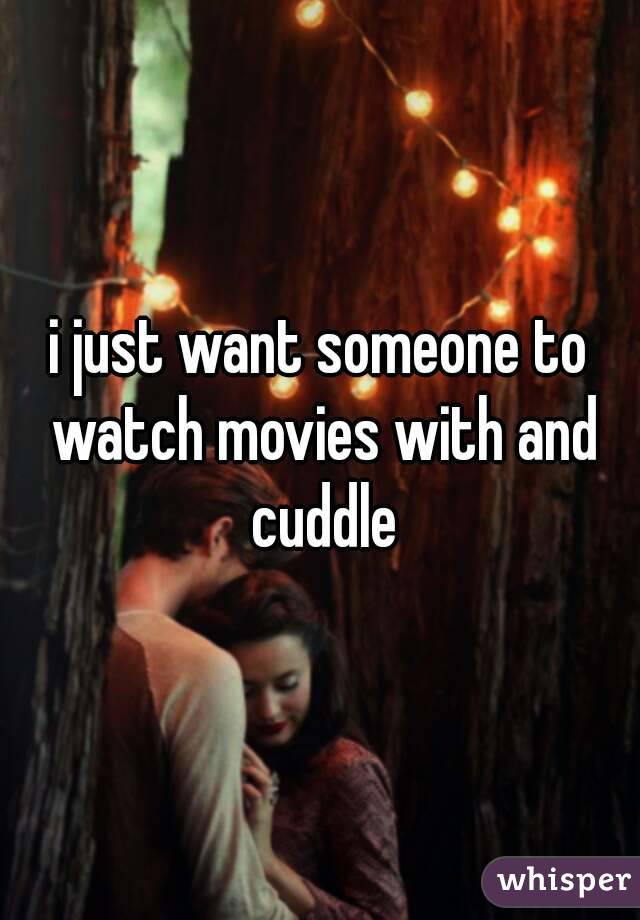 i just want someone to watch movies with and cuddle