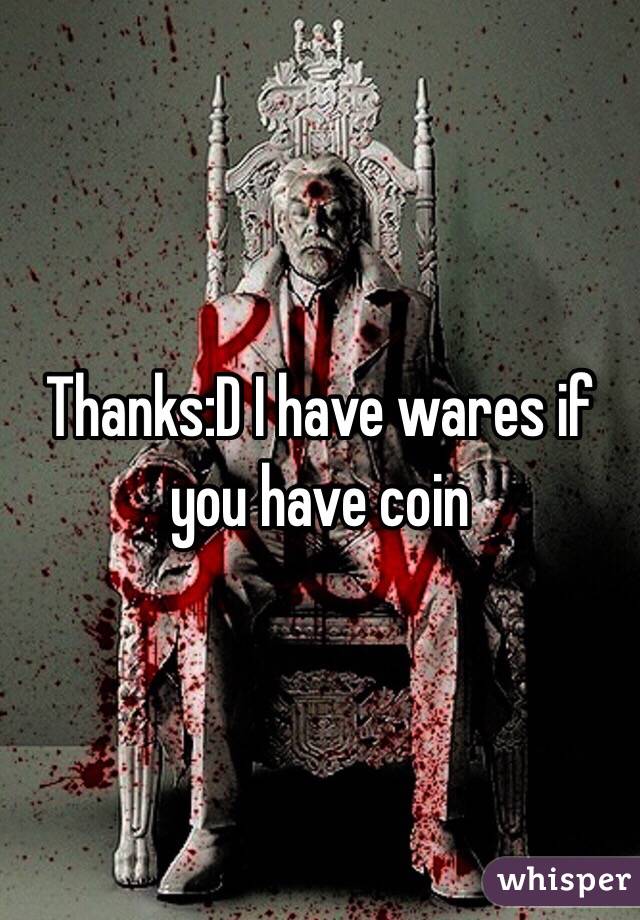 Thanks:D I have wares if you have coin 