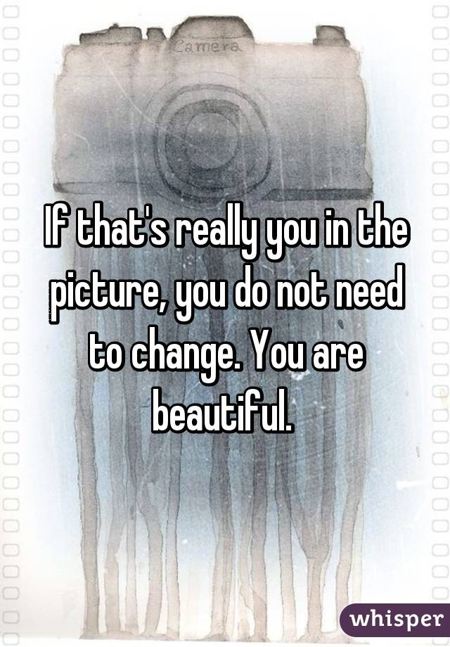 If that's really you in the picture, you do not need to change. You are beautiful. 