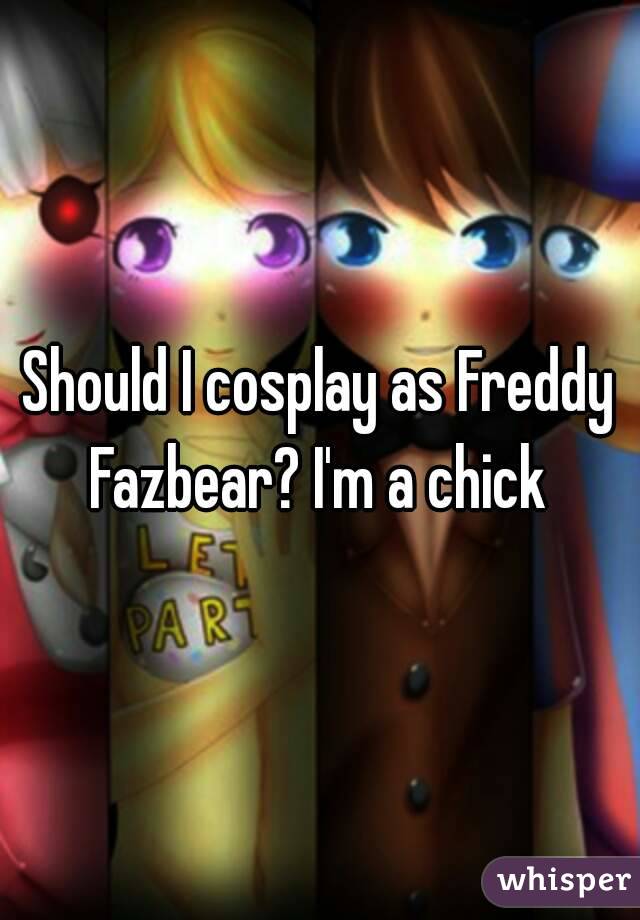 Should I cosplay as Freddy Fazbear? I'm a chick 