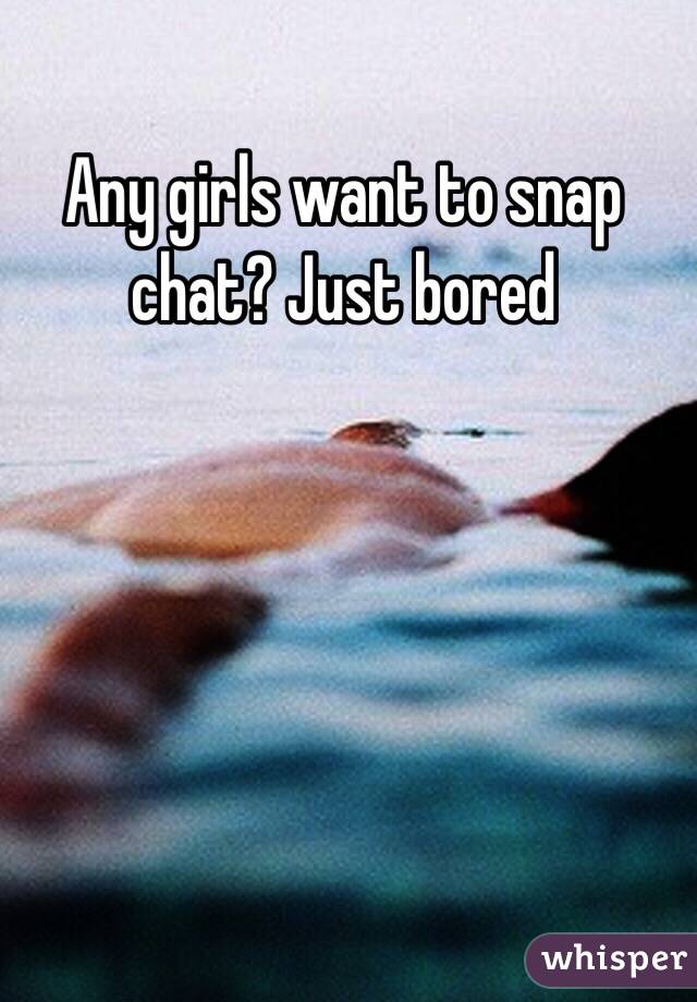 Any girls want to snap chat? Just bored