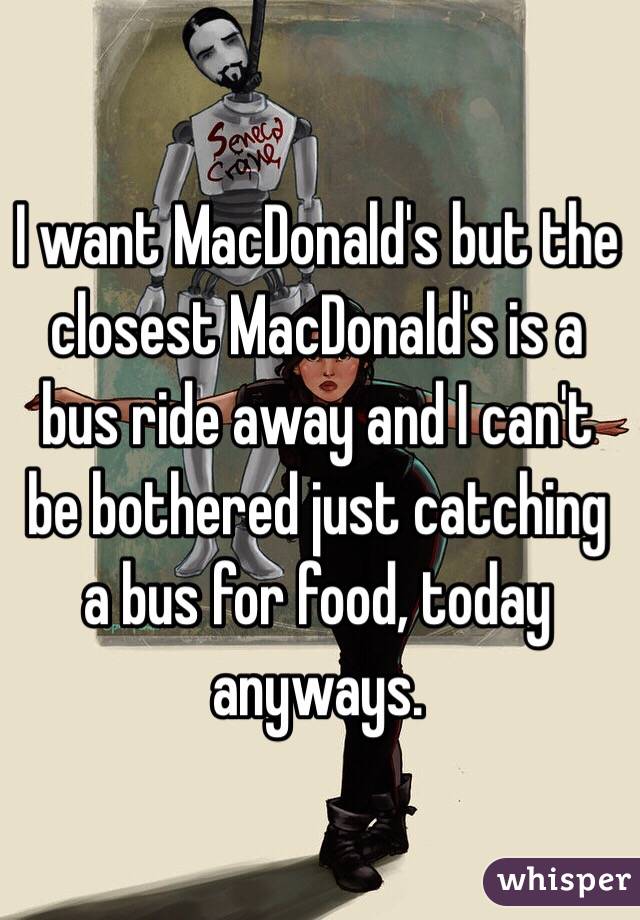 I want MacDonald's but the closest MacDonald's is a bus ride away and I can't be bothered just catching a bus for food, today anyways.