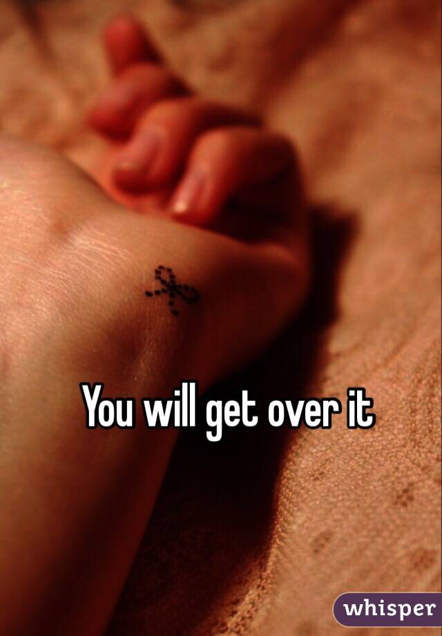 You will get over it