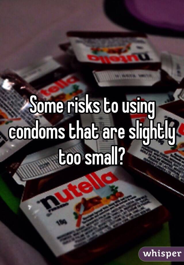 Some risks to using condoms that are slightly too small?