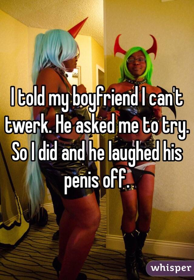 I told my boyfriend I can't twerk. He asked me to try. So I did and he laughed his penis off.