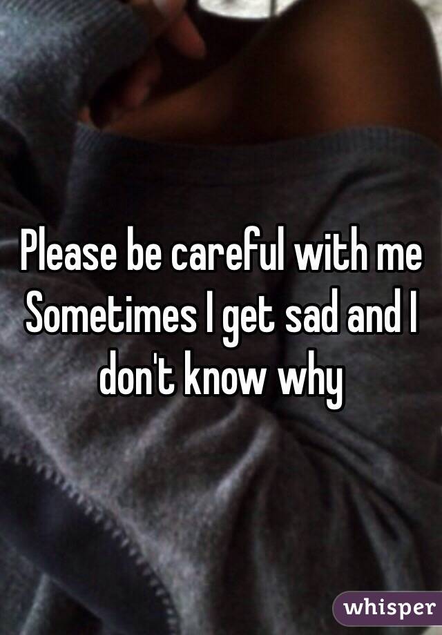 Please be careful with me Sometimes I get sad and I don't know why