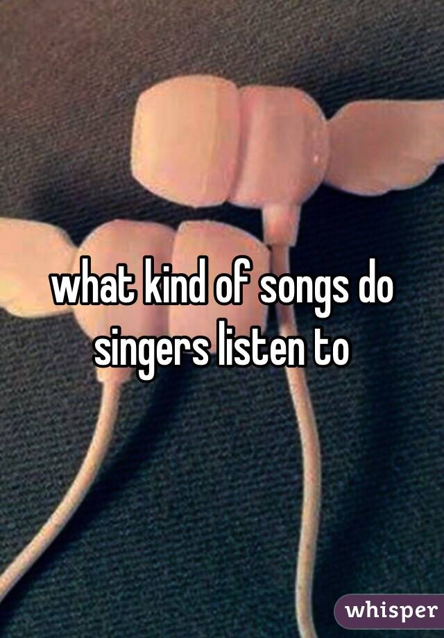 what kind of songs do singers listen to