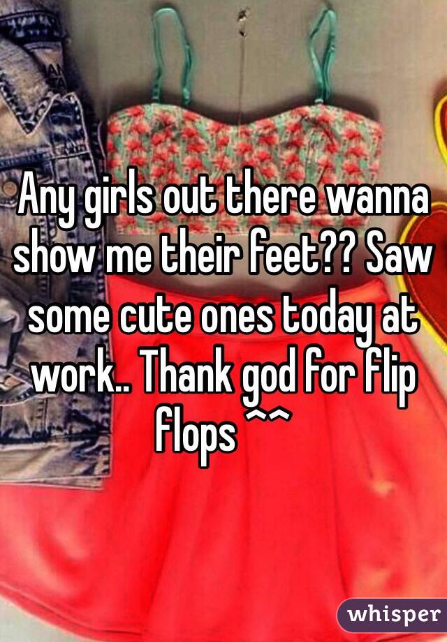 Any girls out there wanna show me their feet?? Saw some cute ones today at work.. Thank god for flip flops ^^