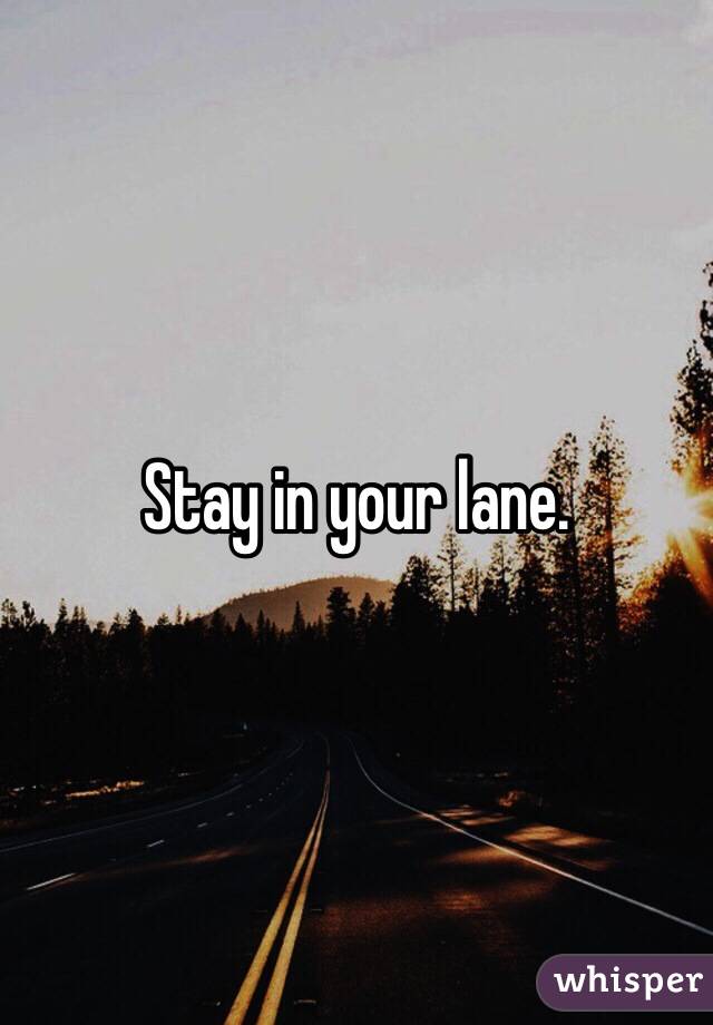 Stay in your lane. 