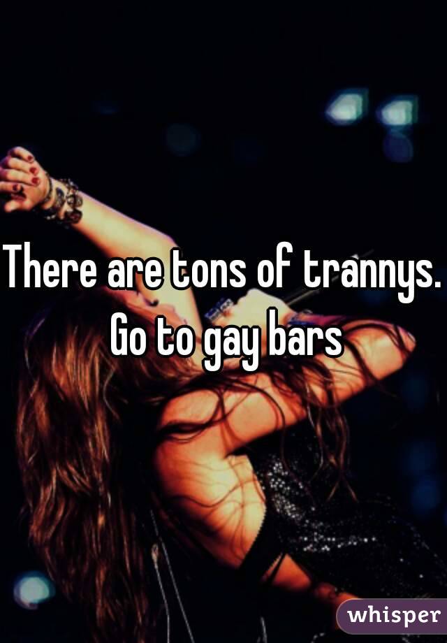 There are tons of trannys. Go to gay bars