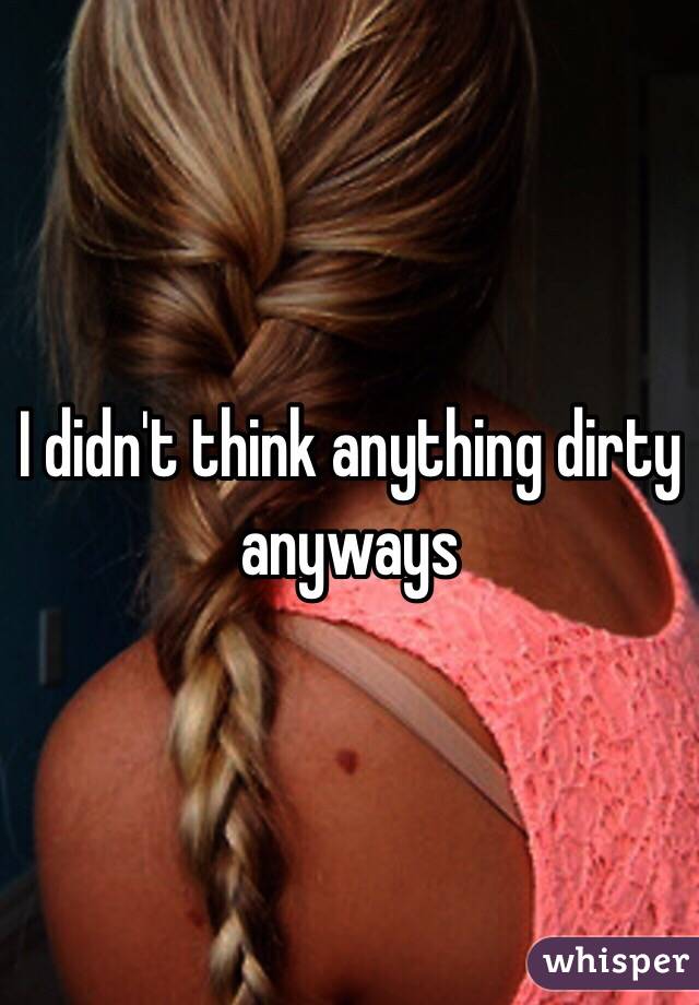 I didn't think anything dirty anyways 