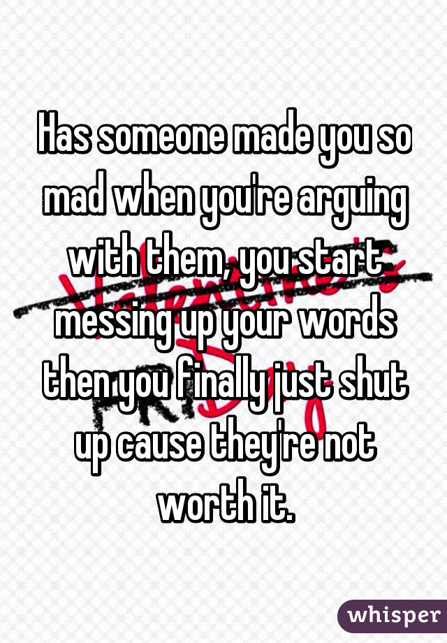 Has someone made you so mad when you're arguing with them, you start messing up your words then you finally just shut up cause they're not worth it.