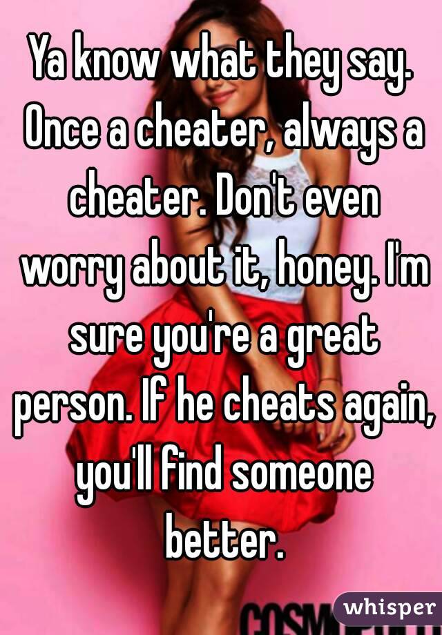 Ya know what they say. Once a cheater, always a cheater. Don't even worry about it, honey. I'm sure you're a great person. If he cheats again, you'll find someone better.