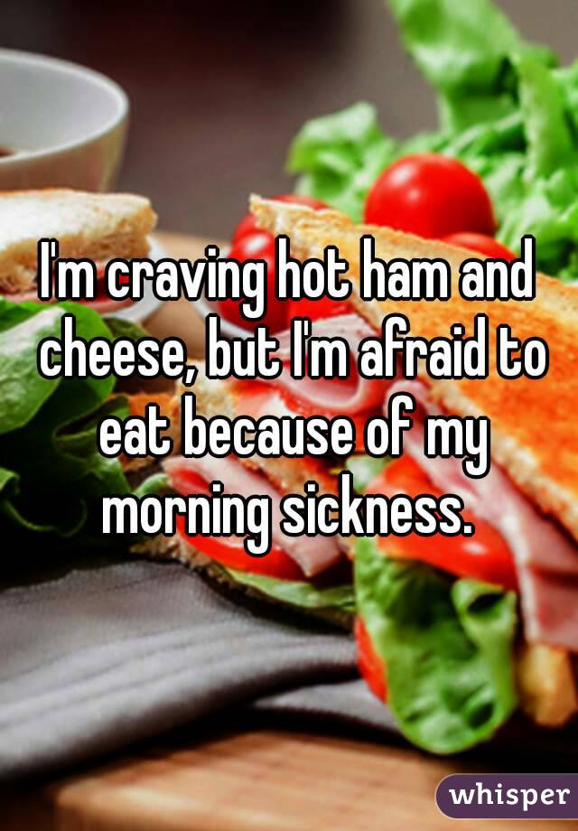 I'm craving hot ham and cheese, but I'm afraid to eat because of my morning sickness. 