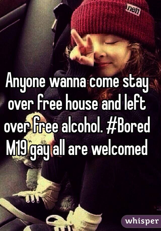 Anyone wanna come stay over free house and left over free alcohol. #Bored 
M19 gay all are welcomed 