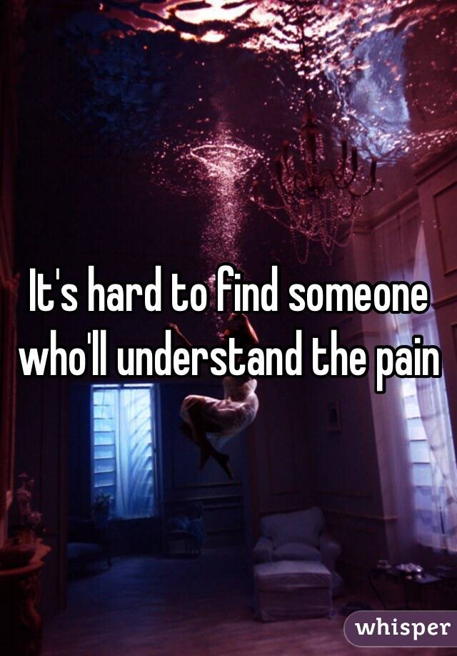 It's hard to find someone who'll understand the pain