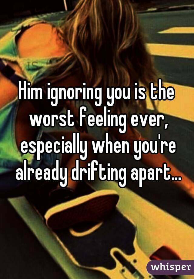 Him ignoring you is the worst feeling ever, especially when you're already drifting apart...