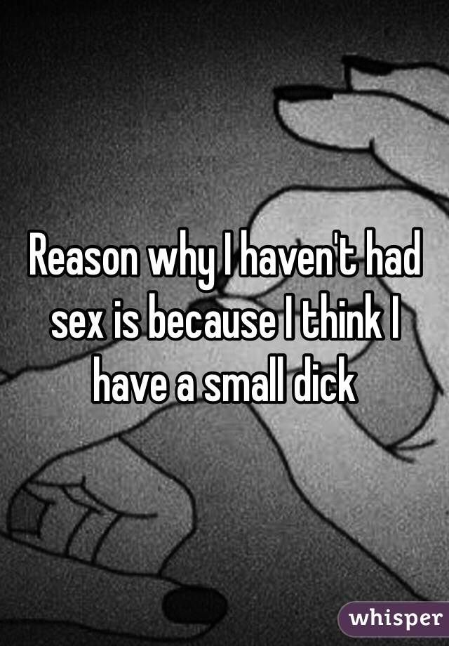 Reason why I haven't had sex is because I think I have a small dick